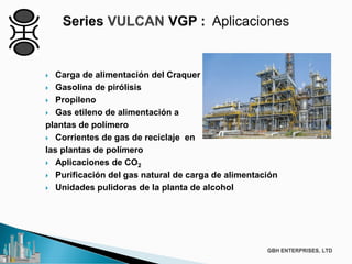  Carga de alimentación del Craquer
 Gasolina de pirólisis
 Propileno
 Gas etileno de alimentación a
plantas de polímero
 Corrientes de gas de reciclaje en
las plantas de polímero
 Aplicaciones de CO2
 Purificación del gas natural de carga de alimentación
 Unidades pulidoras de la planta de alcohol
 
