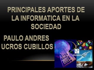 PRINCIPALES APORTES DE LA INFORMATICA EN LA  SOCIEDAD PAULO ANDRES  UCROS CUBILLOS 