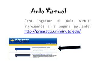 Aula Virtual
Para ingresar al aula Virtual
ingresamos a la pagina siguiente:
http://pregrado.uniminuto.edu/
 