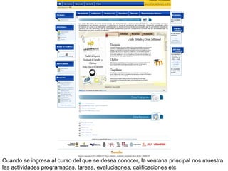 Cuando se ingresa al curso del que se desea conocer, la ventana principal nos muestra
las actividades programadas, tareas, evaluciaones, calificaciones etc
 