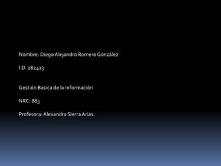 Nombre: Diego Alejandro Romero González

I.D. 282423


Gestión Basica de la Información

NRC: 883

Profesora: Alexandra Sierra Arias.
 