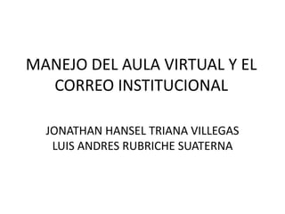 MANEJO DEL AULA VIRTUAL Y EL
  CORREO INSTITUCIONAL

  JONATHAN HANSEL TRIANA VILLEGAS
   LUIS ANDRES RUBRICHE SUATERNA
 