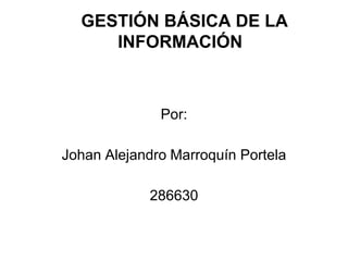GESTIÓN BÁSICA DE LA
   INFORMACIÓN

          Por:

Johan Alejandro Marroquín
            Y
Manuel Fernando Morales
 