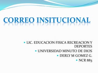  LIC. EDUCACION FISICA RECREACION Y
                         DEPORTES
      UNIVERSIDAD MINUTO DE DIOS
                 DERLY M GOMEZ G.
                           NCR 883
 