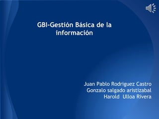 GBI-Gestión Básica de la
     información




               Juan Pablo Rodriguez Castro
                Gonzalo salgado aristizabal
                       Harold Ulloa Rivera
 