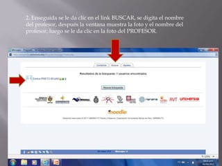2. Enseguida se le da clic en el link BUSCAR, se digita el nombre
del profesor, después la ventana muestra la foto y el nombre del
profesor, luego se le da clic en la foto del PROFESOR.
 