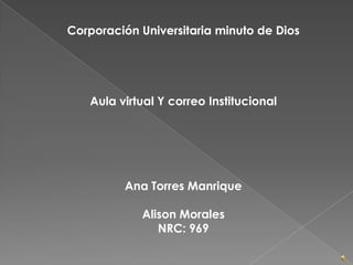 Corporación Universitaria minuto de Dios




   Aula virtual Y correo Institucional




         Ana Torres Manrique

            Alison Morales
               NRC: 969
 