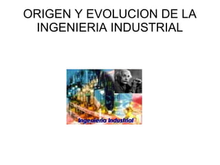 ORIGEN Y EVOLUCION DE LA
 INGENIERIA INDUSTRIAL
 