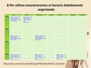 8.Por ultimo encontraremos el horario debidamente
                        organizado.




http://wiwa.uniminuto.edu:8501/pls/PROD/bwskfshd.P_CrseSchd
 