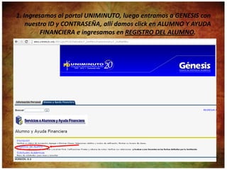 1. Ingresamos al portal UNIMINUTO, luego entramos a GENESIS con
    nuestro ID y CONTRASEÑA, allí damos click en ALUMNO Y AYUDA
         FINANCIERA e ingresamos en REGISTRO DEL ALUMNO.
 