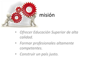 misión

• Ofrecer Educación Superior de alta
  calidad.
• Formar profesionales altamente
  competentes.
• Construir un país justo.
 