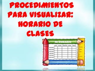 PROCEDIMIENTOS
PARA VISUALIZAR:
  HORARIO DE
    CLASES
 