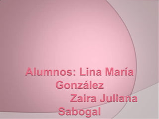 Alumnos: Lina María
    González
       Zaira Juliana
     Sabogal
 