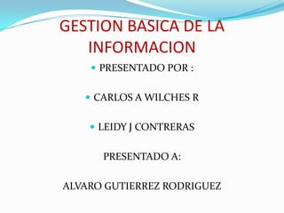 GESTION BASICA DE LA
   INFORMACION
     PRESENTADO POR :


    CARLOS A WILCHES R


     LEIDY J CONTRERAS


      PRESENTADO A:

ALVARO GUTIERREZ RODRIGUEZ
 