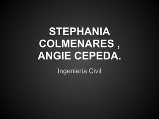 STEPHANIA
COLMENARES ,
ANGIE CEPEDA.
   Ingeniería Civil
 