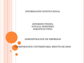 INFORMACION INSTITUCIONAL




            JEFERSON PINEDA
            NATALIA MARTINEZ
             SEBASTIAN PEÑA



       ADMINISTRACION DE EMPRESAS


COORPORACION UNIVERSITARIA MINUTO DE DIOS
 