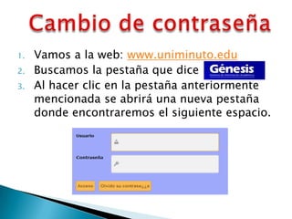 1.   Vamos a la web: www.uniminuto.edu
2.   Buscamos la pestaña que dice
3.   Al hacer clic en la pestaña anteriormente
     mencionada se abrirá una nueva pestaña
     donde encontraremos el siguiente espacio.
 