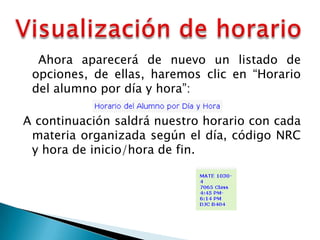 Ahora aparecerá de nuevo un listado de
 opciones, de ellas, haremos clic en “Horario
 del alumno por día y hora”:

A continuación saldrá nuestro horario con cada
 materia organizada según el día, código NRC
 y hora de inicio/hora de fin.
 