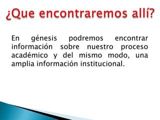 En    génesis   podremos      encontrar
información sobre nuestro proceso
académico y del mismo modo, una
amplia información institucional.
 