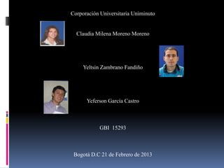 Corporación Universitaria Uniminuto


  Claudia Milena Moreno Moreno




     Yeltsin Zambrano Fandiño




      Yeferson García Castro



            GBI 15293



 Bogotá D.C 21 de Febrero de 2013
 