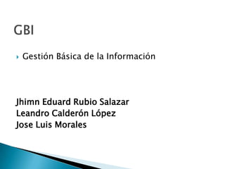    Gestión Básica de la Información




Jhimn Eduard Rubio Salazar
Leandro Calderón López
Jose Luis Morales
 