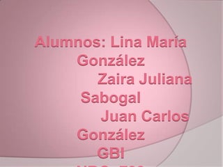 Alumnos: Lina María
    González
       Zaira Juliana
     Sabogal
       Juan Carlos
    González
       GBI
 