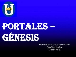 Portales –
Génesis
       Gestión básica de la información
               Angélica Muñoz
                 Daniel Plata
 