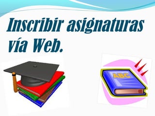 Inscribir asignaturas
vía Web.
 