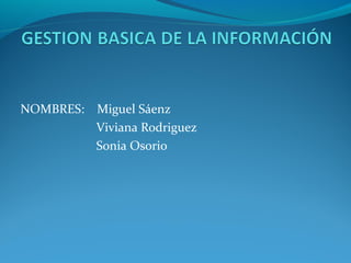 NOMBRES:   Miguel Sáenz
           Viviana Rodriguez
           Sonia Osorio
 