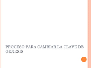 PROCESO PARA CAMBIAR LA CLAVE DE
GENESIS
 