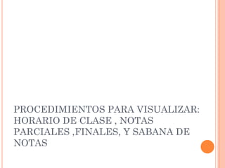 PROCEDIMIENTOS PARA VISUALIZAR:
HORARIO DE CLASE , NOTAS
PARCIALES ,FINALES, Y SABANA DE
NOTAS
 