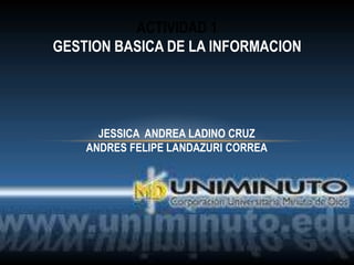 ACTIVIDAD 1
GESTION BASICA DE LA INFORMACION




      JESSICA ANDREA LADINO CRUZ
    ANDRES FELIPE LANDAZURI CORREA
 