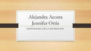 Alejandra Acosta
  Jennifer Ortiz
GESTION BASICA DE LA INFORMACION
 