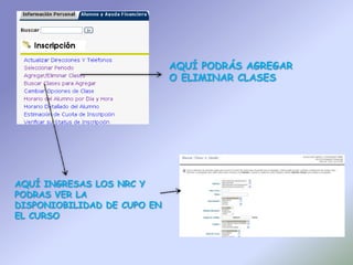 AQUÍ PODRÁS AGREGAR
                             O ELIMINAR CLASES




AQUÍ INGRESAS LOS NRC Y
PODRAS VER LA
DISPONIOBILIDAD DE CUPO EN
EL CURSO
 