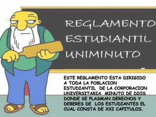 




    ESTE REGLAMENTO ESTA DIRIGIDO
    A TODA LA POBLACION
    ESTUDIANTIL DE LA CORPORACION
    UNIVERSITARIA MINUTO DE DIOS
    DONDE SE PLASMAN DERECHOS Y
    DEBERES DE LOS ESTUDIANTES EL
    CUAL CONSTA DE XXI CAPITULOS.
 