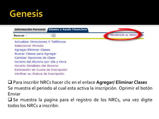  Para inscribir NRCs hacer clic en el enlace Agregar/ Eliminar Clases
Se muestra el periodo al cual esta activa la inscripción. Oprimir el botón
Enviar
 Se muestra la pagina para el registro de los NRCs, una vez digite
todos los NRCs a inscribir.
 