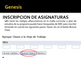 INSCRIPCION DE ASIGNATURAS
Si tiene los códigos alfanuméricos en la malla curricular o plan de
estudios de su programa puede hacer búsquedas de NRC para inscribir
teniendo en cuenta los siguientes pasos: Hacer clic en el botón Buscar
Clase
 