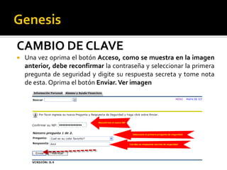 CAMBIO DE CLAVE
   Una vez oprima el botón Acceso, como se muestra en la imagen
    anterior, debe reconfirmar la contraseña y seleccionar la primera
    pregunta de seguridad y digite su respuesta secreta y tome nota
    de esta. Oprima el botón Enviar. Ver imagen
 