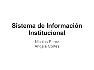 Sistema de Información
     Institucional
       Nicolas Perez
       Angela Cortes
 