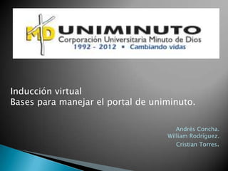 Inducción virtual
Bases para manejar el portal de uniminuto.

                                      Andrés Concha.
                                   William Rodríguez.
                                      Cristian Torres.
 
