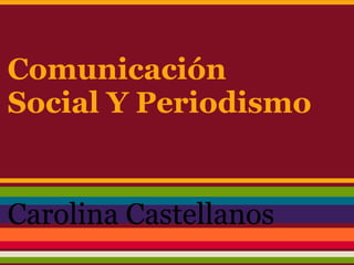 Comunicación
Social Y Periodismo


Carolina Castellanos
 