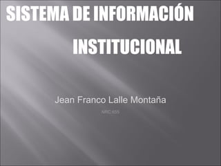 SISTEMA DE INFORMACIÓN
         INSTITUCIONAL

     Jean Franco Lalle Montaña
               NRC:655
 