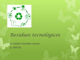 Residuos tecnológicos
 Lisbeth González macea
 308725
 