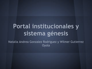 Portal institucionales y
sistema génesis
Natalia Andrea Gonzalez Rodriguez y Wilmer Gutierrez
Oyola
 