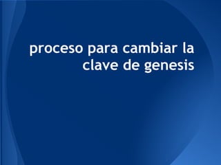 proceso para cambiar la
clave de genesis
 