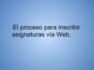 El proceso para inscribir
asignaturas vía Web.
 