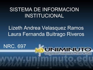 Lizeth Andrea Velasquez Ramos
Laura Fernanda Buitrago Riveros
NRC. 697
SISTEMA DE INFORMACION
INSTITUCIONAL
 