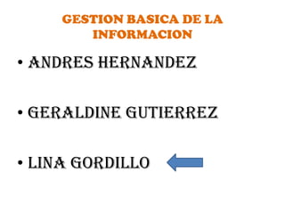 GESTION BASICA DE LA
INFORMACION
• ANDRES HERNANDEZ
• gERALDINE gutierrez
• LINA GORDILLO
 