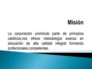 La corporación uniminuto parte de principios
católicos,nos ofrece metodología avanza en
educación de alta calidad integral formando
profecionales competentes.
 