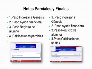  1.Paso Ingresar a Génesis
 2. Paso Ayuda financiera
 3. Paso Registro de
alumno
 4. Calificaciones parciales

 1. Paso ingresar a
Génesis
 2. Paso Ayuda financiera
 3.Paso Registro de
alumnos
 4.Paso Calificaciones
finales
 